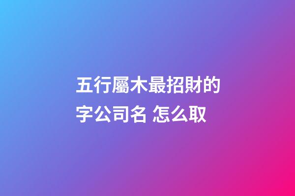五行屬木最招財的字公司名 怎么取-第1張-公司起名-玄機派